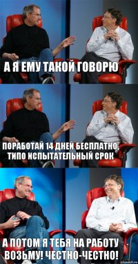 А я ему такой говорю поработай 14 дней бесплатно, типо испытательный срок А потом я тебя на работу возьму! Честно-честно!