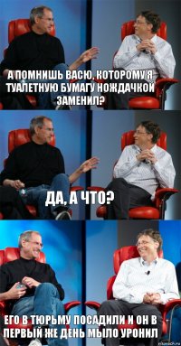 А помнишь васю, которому я туалетную бумагу нождачкой заменил? Да, а что? Его в тюрьму посадили и он в первый же день мыло уронил