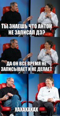 ты знаешь что антон не записал дз? Да он все время не записывает и не делает хахахахах