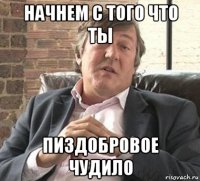 начнем с того что ты пиздобровое чудило