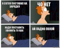 А сотку поставил на зарядку Чо нет Надо поставить звонить то как ай ладно похуй