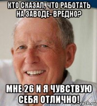 кто сказал, что работать на заводе- вредно? мне 26 и я чувствую себя отлично!