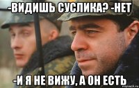 -видишь суслика? -нет -и я не вижу, а он есть