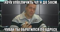 -хочу улвеличить чл*н до 50см -чувак ты обратился по адресу