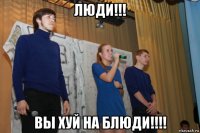 люди!!! вы хуй на блюди!!!!