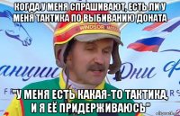 когда у меня спрашивают, есть ли у меня тактика по выбиванию доната "у меня есть какая-то тактика, и я её придерживаюсь"