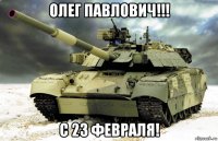 олег павлович!!! с 23 февраля!