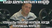 я буду дарить ноутбук к ноубуку чтобы ты покупал ноутбук, когда покупаешь ноутбук