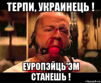 терпи, украинець ! еуропэйць'эм станешь !