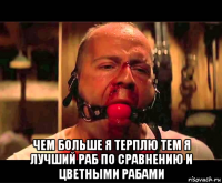  чем больше я терплю тем я лучший раб по сравнению и цветными рабами