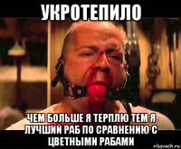 укротепило чем больше я терплю тем я лучший раб по сравнению с цветными рабами