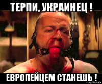 терпи, украинец ! европейцем станешь !