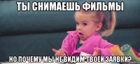 ты снимаешь фильмы но почему мы не видим твоей заявки?