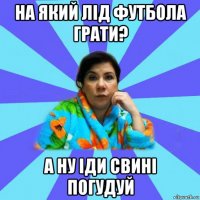 на який лід футбола грати? а ну іди свині погудуй