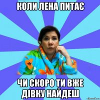 коли лена питає чи скоро ти вже дівку найдеш