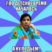 7:00 детское время началось а ну подьем!