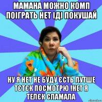 мамана можно комп поіграть нет іді покушай ну я нет не буду єсть лутше тєтєк посмотрю !нет я телєк сламала