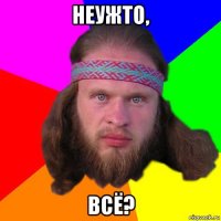 неужто, всё?