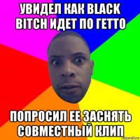 увидел как black bitch идет по гетто попросил ее заснять совместный клип