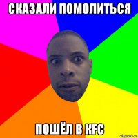 сказали помолиться пошёл в кfc