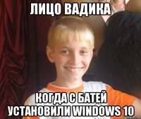 лицо вадика когда с батей установили windows 10