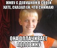 живу с девушкой в своей хате, сказал ей, что снимаю она оплачивает половину