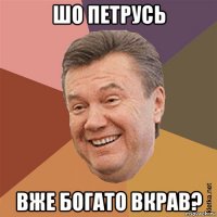 шо петрусь вже богато вкрав?