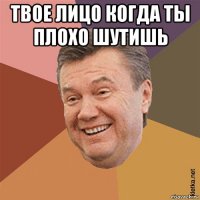 твое лицо когда ты плохо шутишь 
