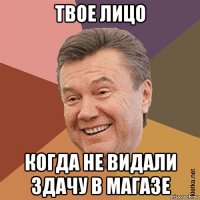 твое лицо когда не видали здачу в магазе
