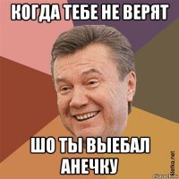 когда тебе не верят шо ты выебал анечку