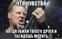 что чувство когда убили твоего друга и ты идешь мстить