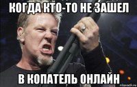 когда кто-то не зашел в копатель онлайн