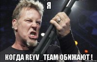 я когда reyv_team обижают !