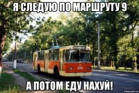 я следую по маршруту 9 а потом еду нахуй!