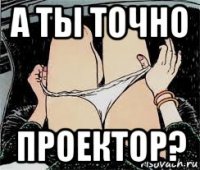 а ты точно проектор?