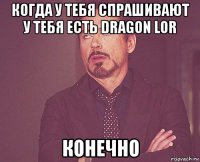 когда у тебя спрашивают у тебя есть dragon lor конечно