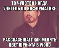 то чувство когда учитель по информатике рассказывает как менять цвет шрифта в word