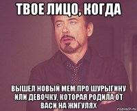 твое лицо, когда вышел новый мем про шурыгину или девочку, которая родила от васи на жигулях