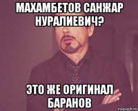 махамбетов санжар нуралиевич? это же оригинал баранов