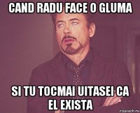 cand radu face o gluma si tu tocmai uitasei ca el exista