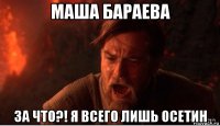 маша бараева за что?! я всего лишь осетин