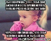 ты говоришь, что у тебя два бизнеса и есть время играть только раз в неделю фо фан через сутки пишешь, что тебя взяли в школу и ты будешь обучаться