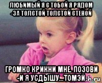 любимый я с тобой я рядом -за толстой толстой стеной громко крикни мне. позови -и я усдышу...томэй