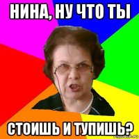 нина, ну что ты стоишь и тупишь?