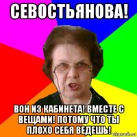 севостьянова! вон из кабинета! вместе с вещами! потому что ты плохо себя ведешь!