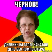 чернов! дневник на стол! наказан! день без компьютера!