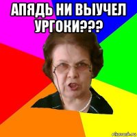 апядь ни выучел ургоки??? 