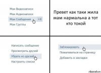 Превет как таки жила мам нармальна а тот кто токой