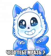  чего тебе мразь ?