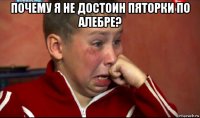 почему я не достоин пяторки по алебре? 